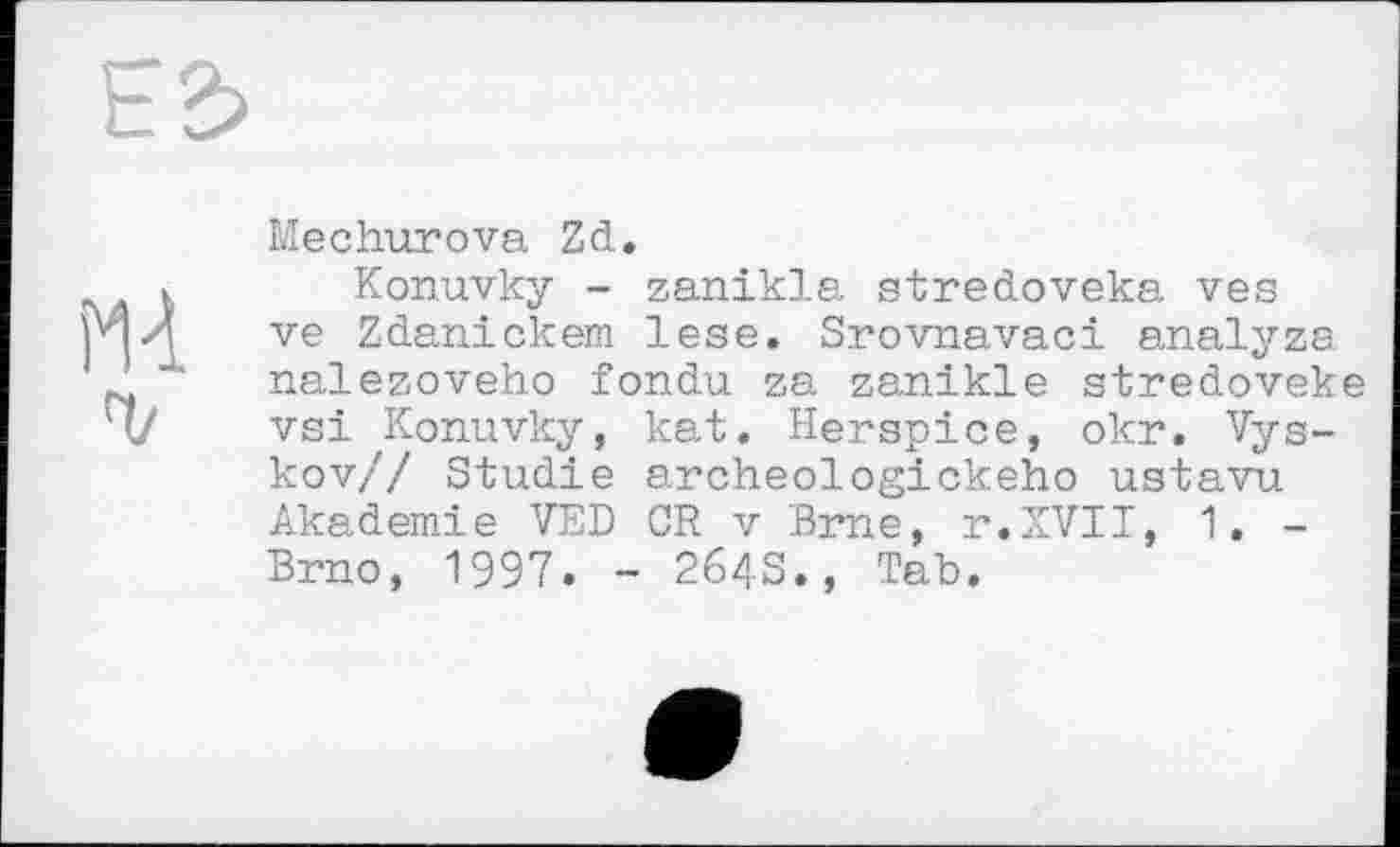 ﻿MA г
Mechurova Zd.
Konuvky - zanikla stredoveka ves ve Zdanickem lese. Srovnavaci analyze nalezoveho fondu za zanikle stredoveke vsi Konuvky, kat. Herspice, okr. Vys-kov// Studie archeologickeho ustavu Akademie VED CR v Brne, r.XVII, 1. -Brno, 1997. - 2643., Tah.